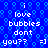 Blue background with repeating light blue bubble patterns and white pixelated text reading 'i love bubbles dont you?? =]' arranged in two