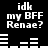 Black background with white pixelated text reading "idk my BFF Renae?" repeated in four quadrants, separated by horizontal and vertical white line patterns.