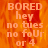 Pixelated orange background with repeated text 'BORED hey no tues no foUr or 4' in light orange, two identical frames side-by-side with one frame partially grayed out.