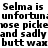 Black text on white background repeats 'Selma is unfortunate; unfortunat', 'worse pickeworse picke', 'and sadly and sadly', 'butt wax butt wax' in two identical