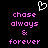 Pixelated pink text 'chase always & forever' on black background with white heart outline above, two identical side-by-side versions of the same design.