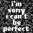 Black-and-white pixelated text repeats 'i'm sorry i can't be perfect' across a grainy background with one gray rectangular area.