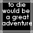Black and white pixelated text reads "to die would be a great adventure" in four lines within a of thin gray borders