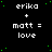 Black background with green pixel dots, white text reading 'erika + matt = love' repeated in a pattern across the image