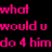 Pixelated text split across black and pink backgrounds with a heart symbol, reading 'what would u do 4 him' on left and 'me? anything' on right.