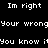 Black background with white pixelated text repeating 'Im right', 'Your wrong', and 'You know it' in horizontal pairs across multiple