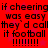 Red background with black pixelated text repeating 'if cheering was easy they'd call it football' and six exclamation marks in two identical horizontal sections.