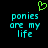 A static pixel art image with cyan text reading 'ponies are my life' and a green heart symbol above the text on a black background.