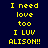 Yellow pixelated text on four distinct background colors reads "I need love too I LUV ALISON!!" in a