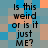 A pixelated image with repeating text "Is this weird or is it just ME?" over a blue and orange checkered background.