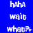 Blue background with white pixelated text arranged in a , displaying repeated phrases and variations of 'haha', 'wait', and 'what?' with punctuation changes