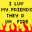 Yellow background with black pixelated text reading "I LUV MY FRIENDS THEY R ON FIRE" repeated twice, red and yellow pixelated flames at the bottom.