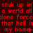 Red pixelated text repeats 'stuk up in stuk up in' and 'a werld all a werld all' on dark red background with 'my home' variations.