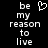 Black background with white pixelated text reading 'be my reason to live' and a heart symbol above the word 'my'.