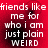 Red background with white text repeating 'friends like me for who i am just plain WEIRD' in four identical quadrants.