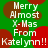 Green background with red and brown circular shapes; white text reads 'Merry Almost X-Mas From Katelynn!!' repeated twice.