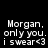 Black background with white pixelated text reading "Morgan, only you. i swear<3" in four identical arranged in a