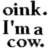 Black and white pixelated text reads 'oink. I'm a cow.' in three lines on a plain background.