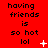 Red background with black text reading 'having friends is so hot lol' repeated in three , each containing a white star or plus symbol animation