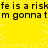 Yellow background with black text repeating 'fe is a risk' and 'm gonna t', white pixel dots scattered across the image.