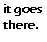 Static pixel art displays black text on white background: 'it goes' in upper line, 'there.' in lower line with period.