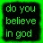 Two side-by-side pixelated text displays: left with green text on black background, right with white text on black background, both reading 'do you believe in god'.