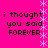 A static image with bright pink background and white snowflake border, displaying repeated text "i thought you said FOREVER" in black pixelated font.