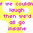 Yellow background with white cloud shapes and pink pixelated text reading "if we couldn't laugh then we'd all go insane" in two identical