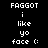 Pixelated white text on black background reads 'FAGGOT i like yo face :(' in two identical vertical with no visible animation changes