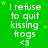 Green background with repeated white text "I refuse to quit kissing frogs <3" and small green stars, one gray rectangle in bottom-right corner.