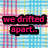 Pixelated text on a checkered background with pink and blue tones, displaying 'we drifted apart...' followed by 'again.' and a downward arrow.