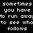 Pixelated white text on black background repeats 'sometimes you have to run away to see who follows' in two with minor spelling variations
