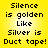 Yellow background with black pixelated text reading 'Silence is golden Like Silver is Duct tape!' arranged in four lines across two identical