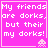 Four identical pink with white pixelated text reading 'My friends are dorks, but their my dorks!' and small alien icons in the bottom-right corner of each