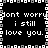 Black background with white pixelated text repeating 'dont worry i still love you.' in two vertical , bordered by a patterned frame of alternating light and dark squares