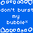 Blue background with white pixelated text and bubble icons repeating in horizontal , featuring 'don't burst' above 'my bubble*' phrases