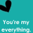 A teal background features a black pixelated heart shape in the top-left corner and white pixelated text reading "You're my everything.".