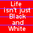 Red background with white text reading "Life isn't just Black and White" in a pixelated font, displayed across three of identical repeated phrases