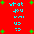 Red background with cyan text reading "what you been up to" repeated in two , surrounded by green plus signs