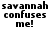 Three identical of pixelated text repeating 'savannah confuses me!' in black on white background