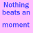 A static image with a light purple background displaying repeated blue text "Nothing beats an moment" and evolving black text fragments.