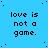 Blue background with repeated pixelated text 'love is not a game.' in black, scattered dark blue dots, and a solid gray rectangle on the right edge.
