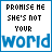 four and four displays repeated text "PROMISE ME SHE'S NOT YOUR" above a large blue "world" with varying opacity levels