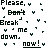 Pixelated black text on white background reads 'Please, y Don't Break me down. now!' with scattered dark corner brackets.