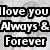 Static image with bold black text on a light gray background reading "I love you Always & Forever" in three lines.