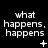 Black background with white pixelated text reading "what happens, happens" repeated across three and , each containing a distinct symbol below the text