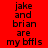 Red background with black text reading "jake and brian are my bfils" in three , alternating white horizontal bars across the middle