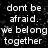 Black background with white pixelated text reading 'dont be afraid. we belong together -bella' in a retro digital style.