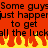 Red background with black text reading "Some guys Some guys just happen just happen to get to get all the luck all the luck" and yellow-orange flames at bottom.