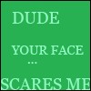 Green background with light green text reading DUDE YOUR FACE ... SCARES ME in a pixelated font.